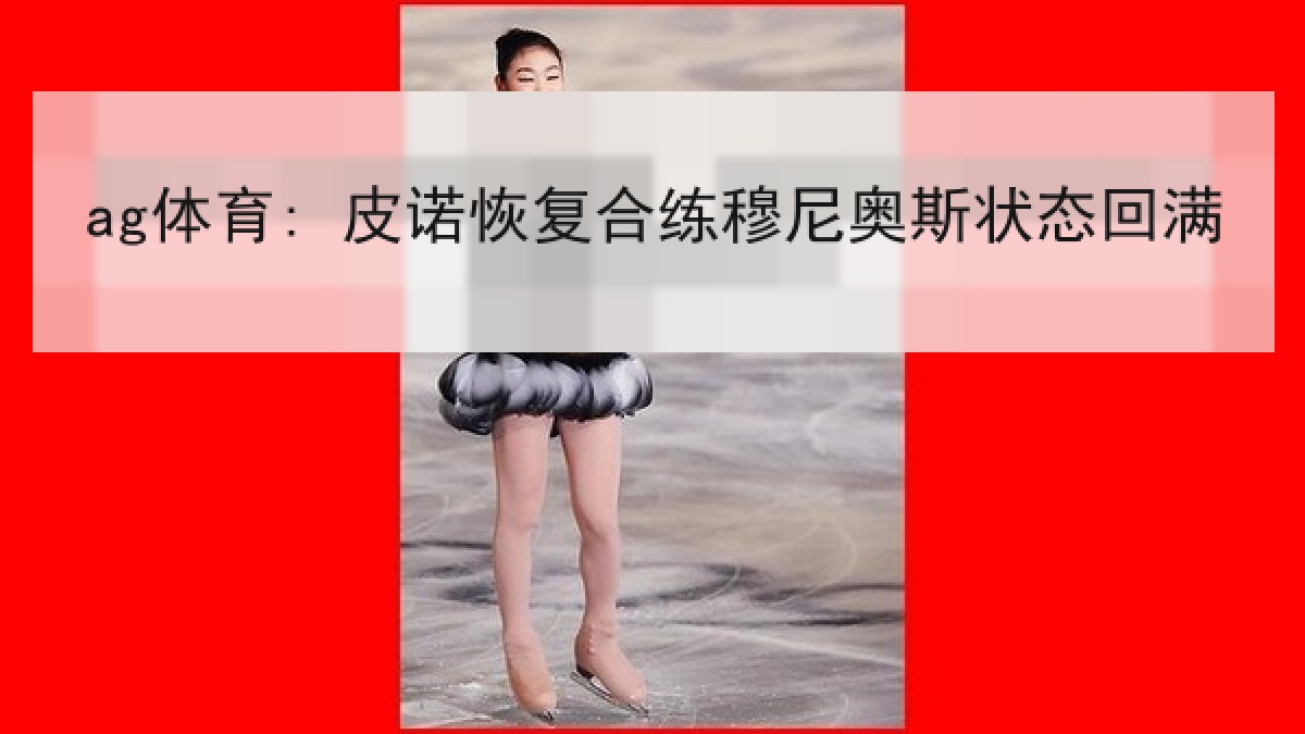 ag体育: 皮诺恢复合练穆尼奥斯状态回满