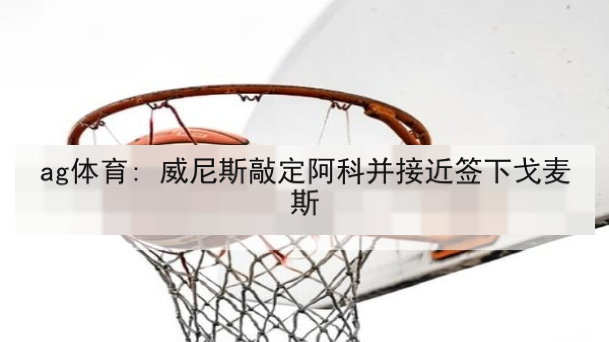ag体育: 威尼斯敲定阿科并接近签下戈麦斯