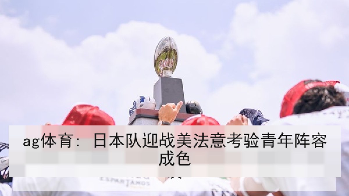ag体育: 日本队迎战美法意考验青年阵容成色