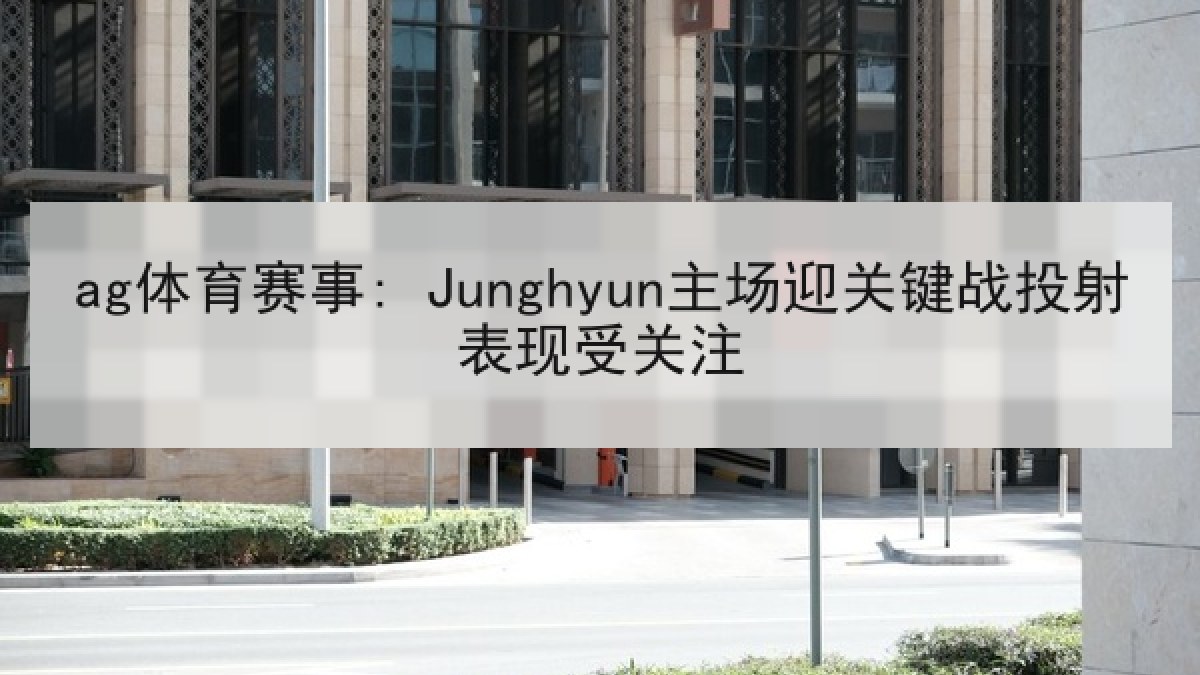 ag体育赛事: Junghyun主场迎关键战投射表现受关注