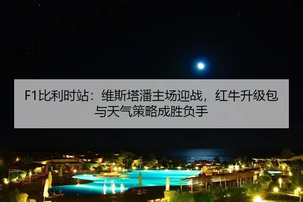 F1比利时站：维斯塔潘主场迎战，红牛升级包与天气策略成胜负手