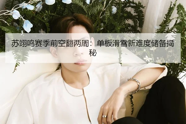苏翊鸣赛季前空翻两周：单板滑雪新难度储备揭秘