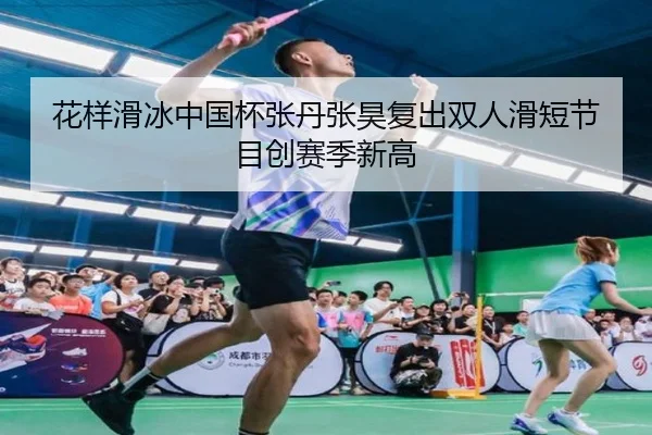 花样滑冰中国杯张丹张昊复出双人滑短节目创赛季新高