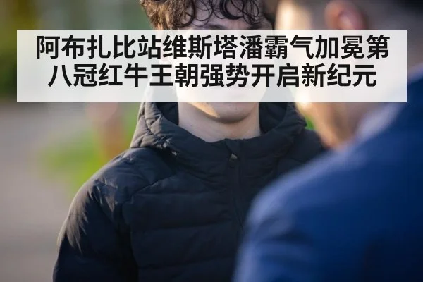 阿布扎比站维斯塔潘霸气加冕第八冠红牛王朝强势开启新纪元